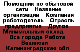 Помощник по сбытовой сети › Название организации ­ Компания-работодатель › Отрасль предприятия ­ Другое › Минимальный оклад ­ 1 - Все города Работа » Вакансии   . Калининградская обл.,Приморск г.